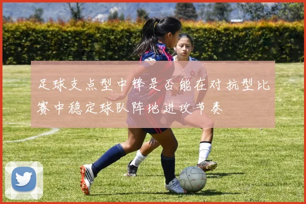足球支点型中锋是否能在对抗型比赛中稳定球队阵地进攻节奏