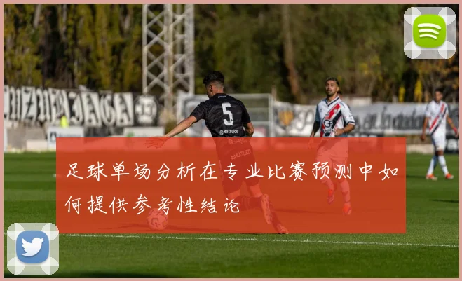 足球单场分析在专业比赛预测中如何提供参考性结论